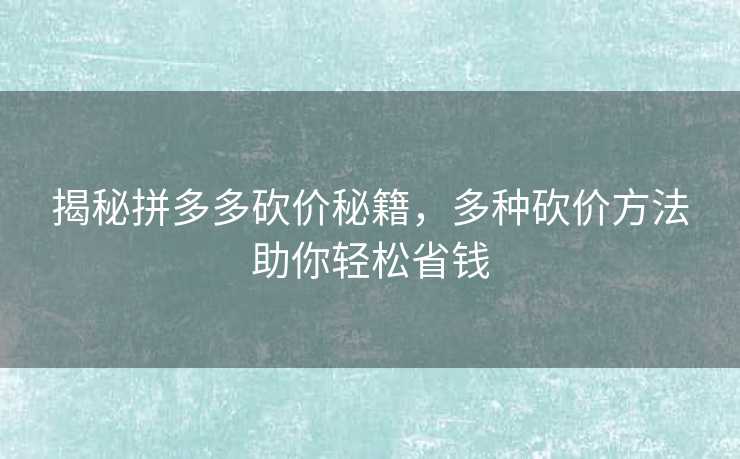 揭秘拼多多砍价秘籍，多种砍价方法助你轻松省钱