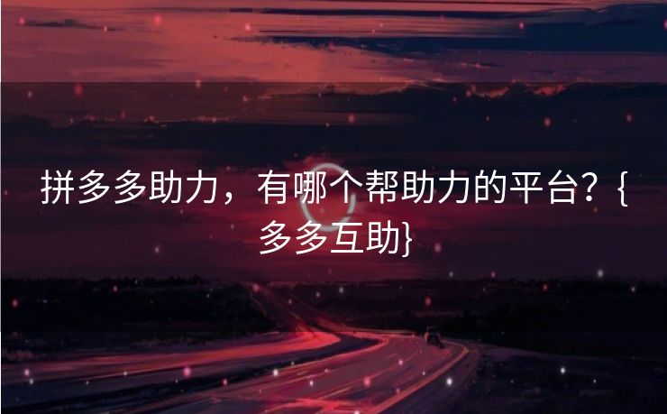 拼多多助力，有哪个帮助力的平台？{多多互助}