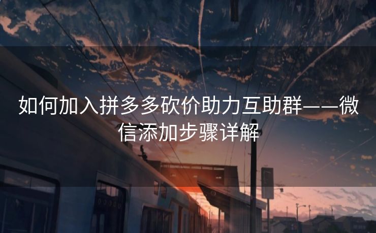 如何加入拼多多砍价助力互助群——微信添加步骤详解