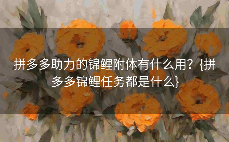 拼多多助力的锦鲤附体有什么用？{拼多多锦鲤任务都是什么}