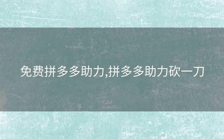 免费拼多多助力,拼多多助力砍一刀