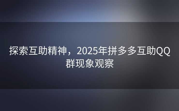 探索互助精神，2025年拼多多互助QQ群现象观察