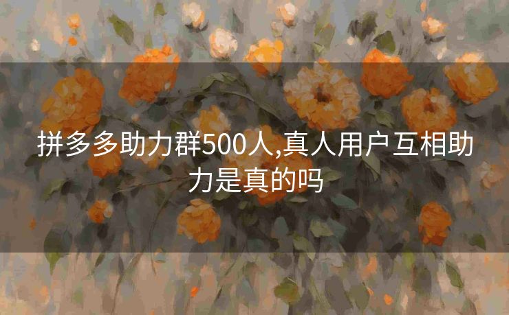 拼多多助力群500人,真人用户互相助力是真的吗
