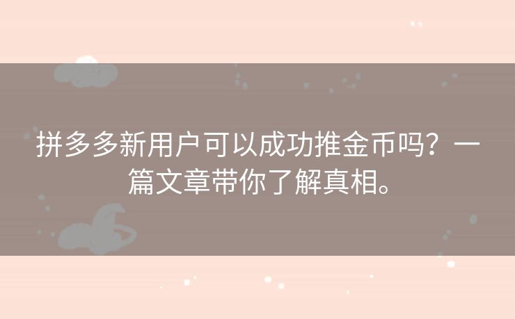 拼多多新用户可以成功推金币吗？一篇文章带你了解真相。