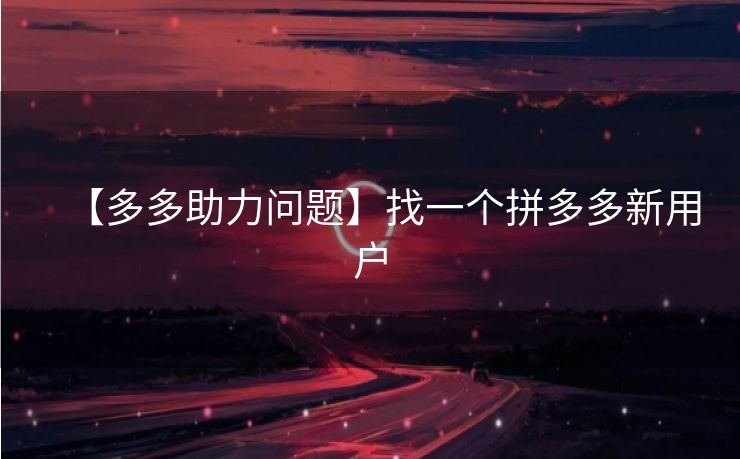 【多多助力问题】找一个拼多多新用户