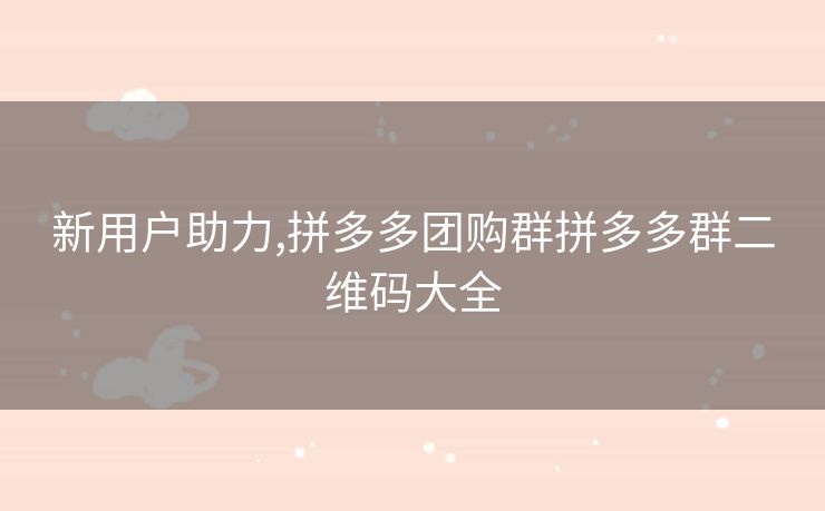 新用户助力,拼多多团购群拼多多群二维码大全