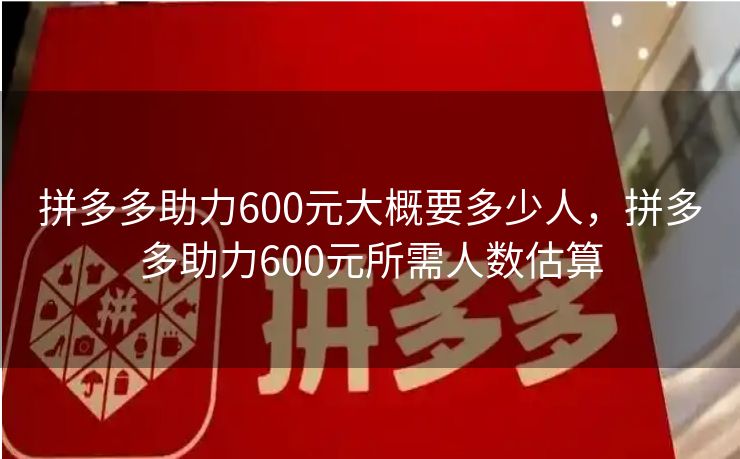 拼多多助力600元大概要多少人，拼多多助力600元所需人数估算