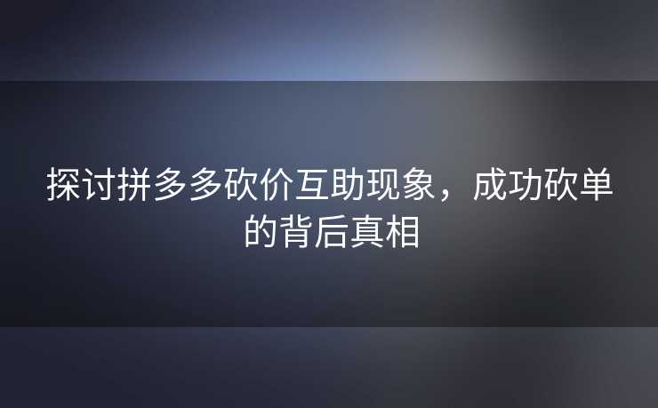 探讨拼多多砍价互助现象，成功砍单的背后真相