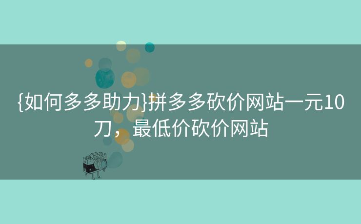 {如何多多助力}拼多多砍价网站一元10刀，最低价砍价网站