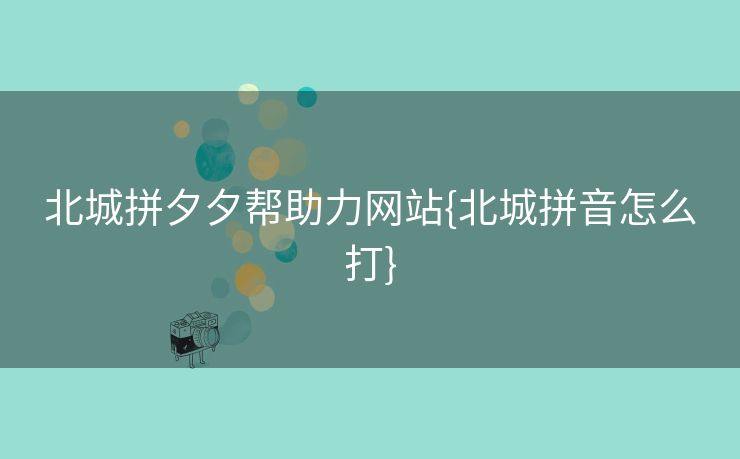 北城拼夕夕帮助力网站{北城拼音怎么打}
