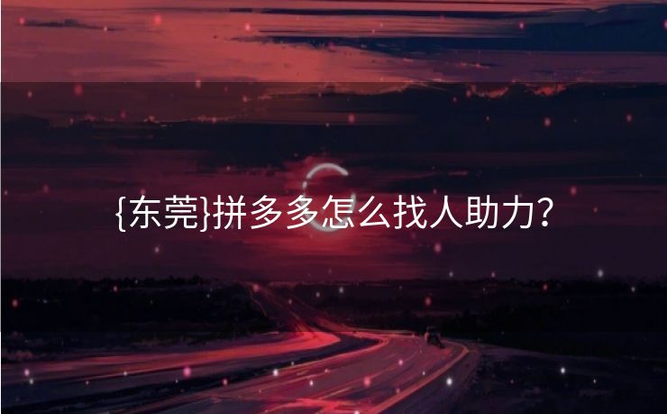 {东莞}拼多多怎么找人助力？