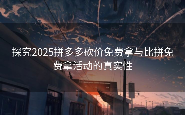 探究2025拼多多砍价免费拿与比拼免费拿活动的真实性