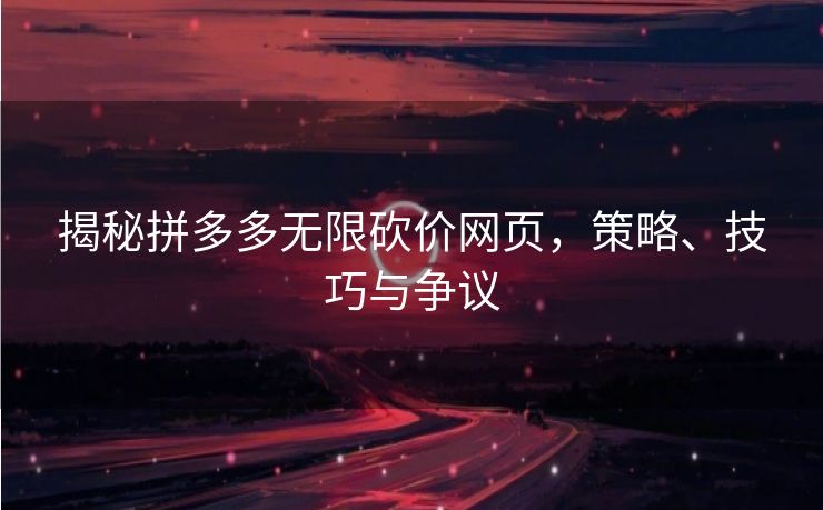 揭秘拼多多无限砍价网页，策略、技巧与争议