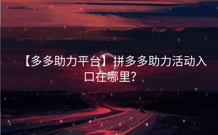 【多多助力平台】拼多多助力活动入口在哪里？