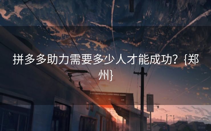 拼多多助力需要多少人才能成功？{郑州}