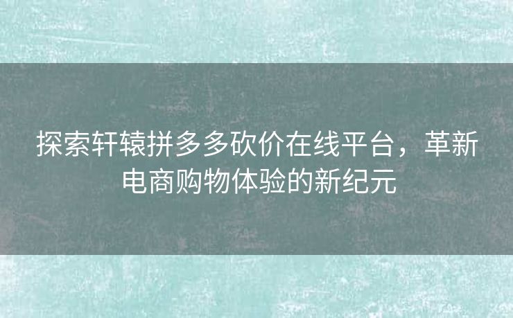 探索轩辕拼多多砍价在线平台，革新电商购物体验的新纪元