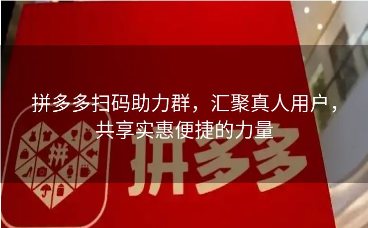拼多多扫码助力群，汇聚真人用户，共享实惠便捷的力量