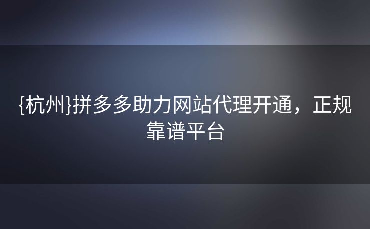 {杭州}拼多多助力网站代理开通，正规靠谱平台