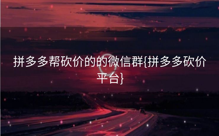 拼多多帮砍价的的微信群{拼多多砍价平台}
