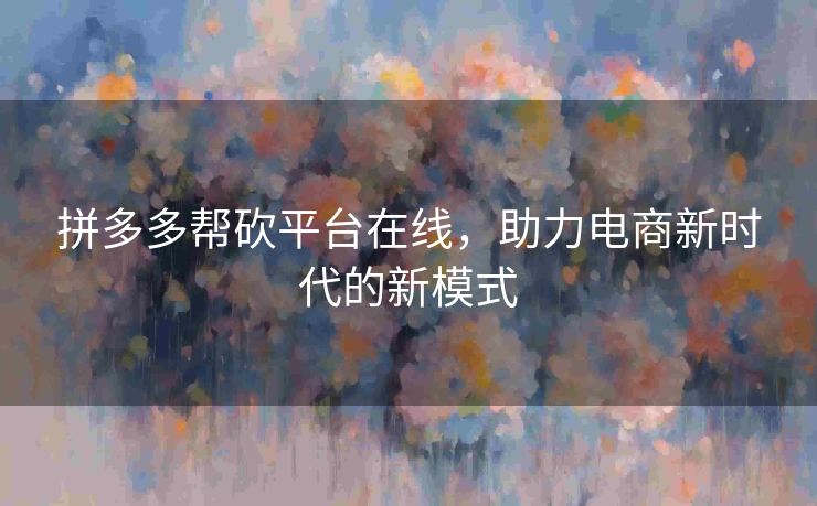 拼多多帮砍平台在线，助力电商新时代的新模式
