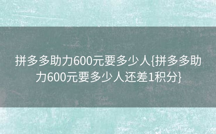 拼多多助力600元要多少人{拼多多助力600元要多少人还差1积分}