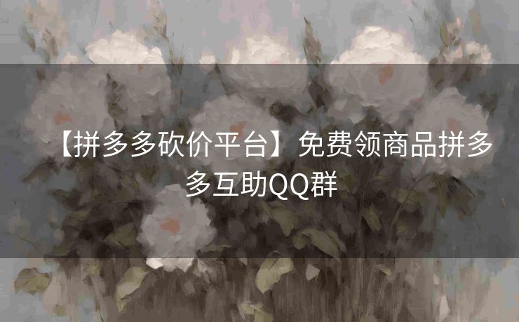 【拼多多砍价平台】免费领商品拼多多互助QQ群