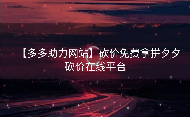 【多多助力网站】砍价免费拿拼夕夕砍价在线平台