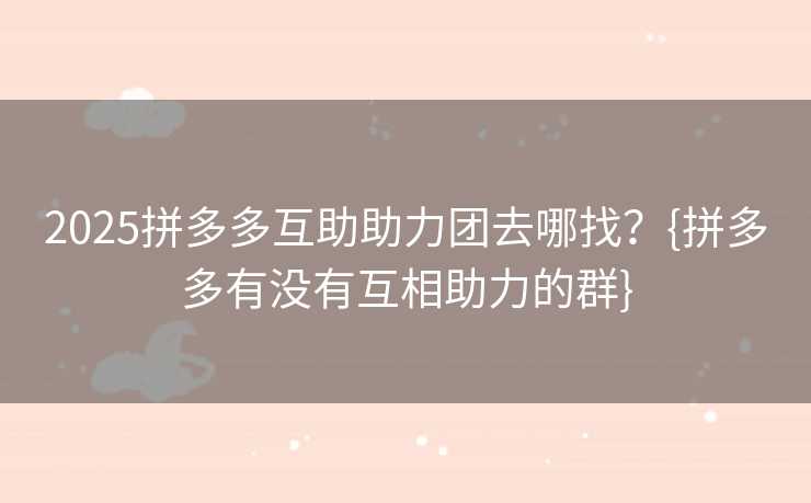 2025拼多多互助助力团去哪找？{拼多多有没有互相助力的群}