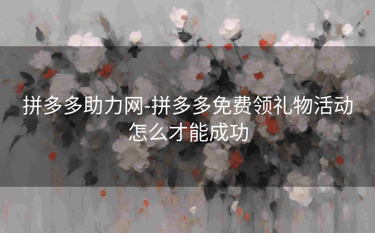 拼多多助力网-拼多多免费领礼物活动怎么才能成功