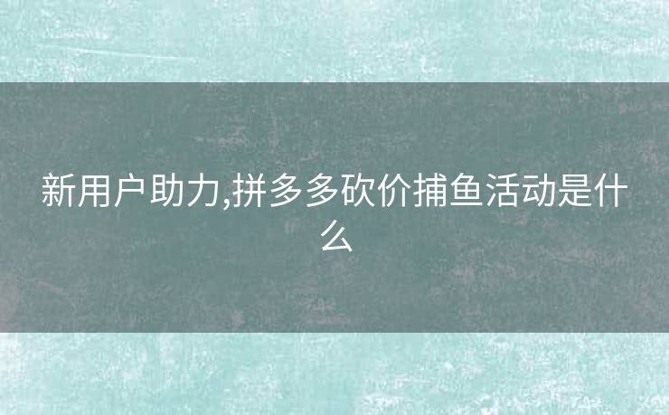 新用户助力,拼多多砍价捕鱼活动是什么