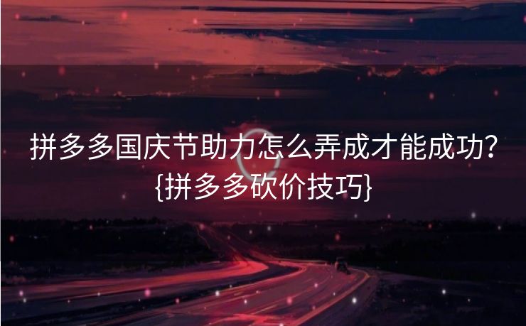 拼多多国庆节助力怎么弄成才能成功？{拼多多砍价技巧}