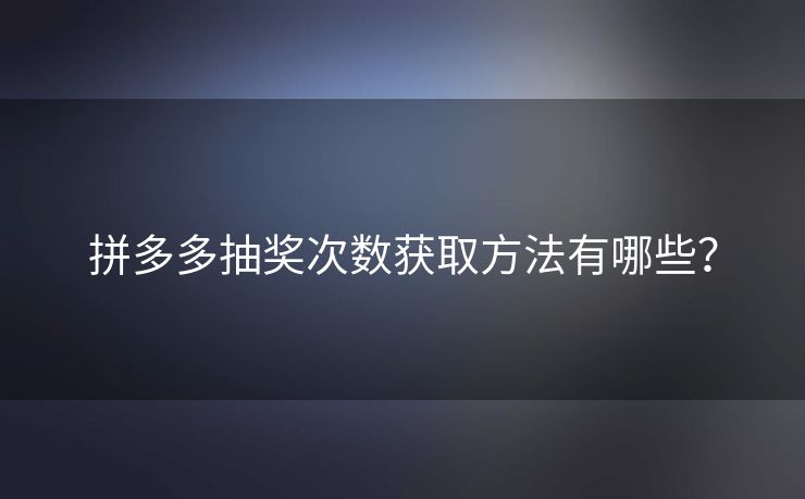 拼多多抽奖次数获取方法有哪些？