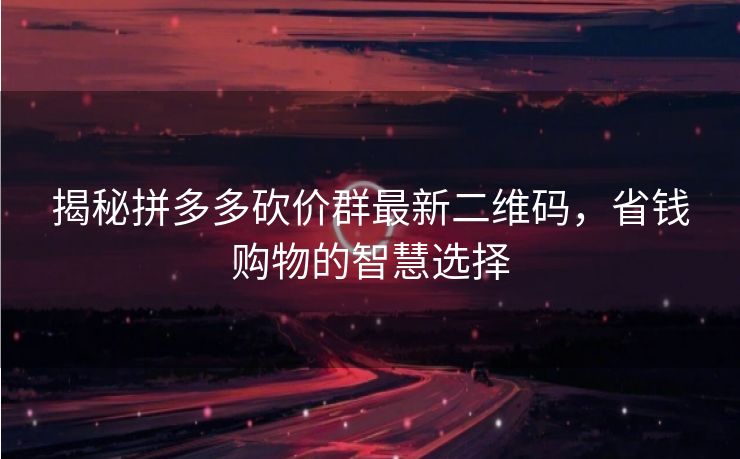 揭秘拼多多砍价群最新二维码，省钱购物的智慧选择