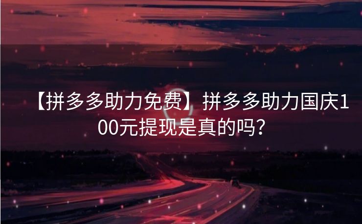 【拼多多助力免费】拼多多助力国庆100元提现是真的吗？
