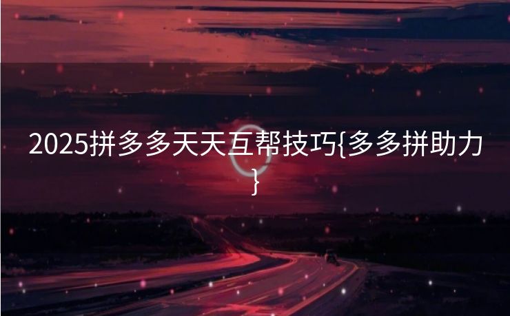 2025拼多多天天互帮技巧{多多拼助力}