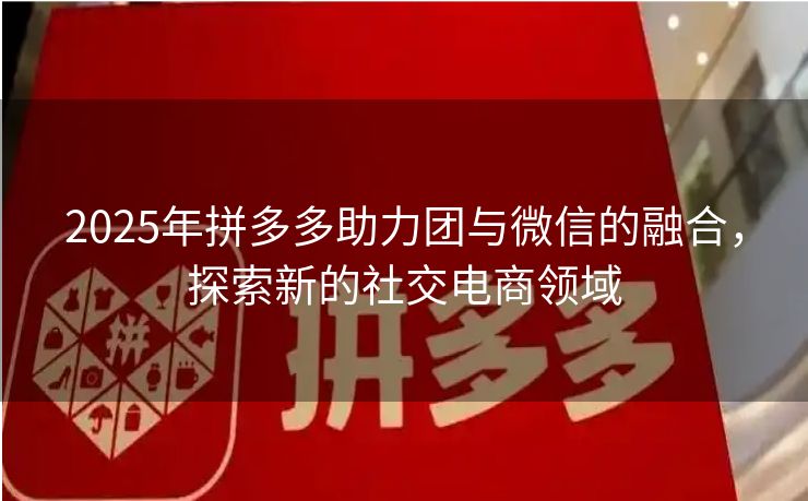 2025年拼多多助力团与微信的融合，探索新的社交电商领域