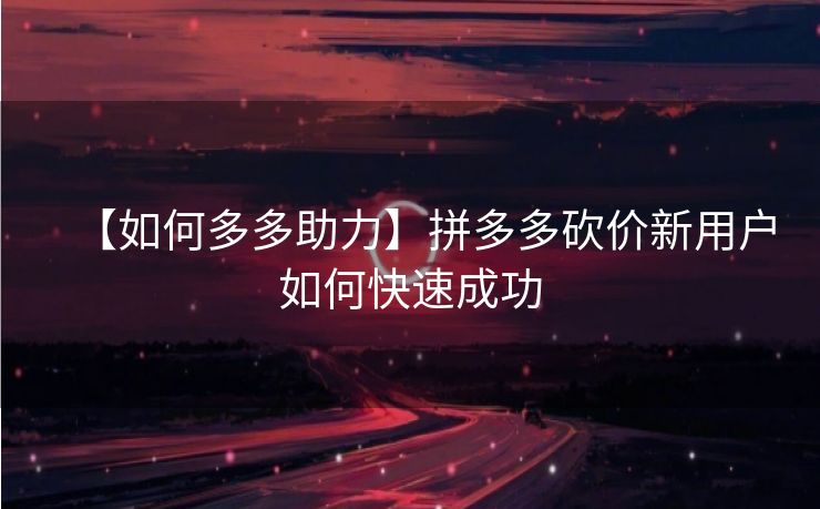【如何多多助力】拼多多砍价新用户如何快速成功