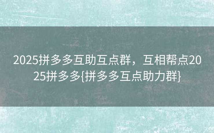 2025拼多多互助互点群，互相帮点2025拼多多{拼多多互点助力群}