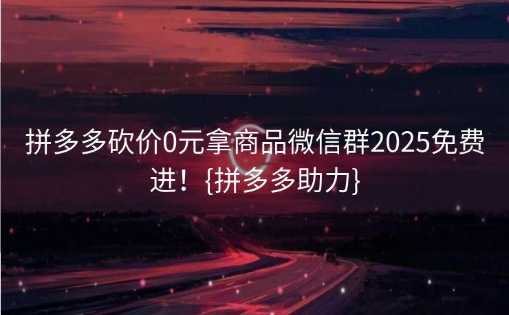 拼多多砍价0元拿商品微信群2025免费进！{拼多多助力}