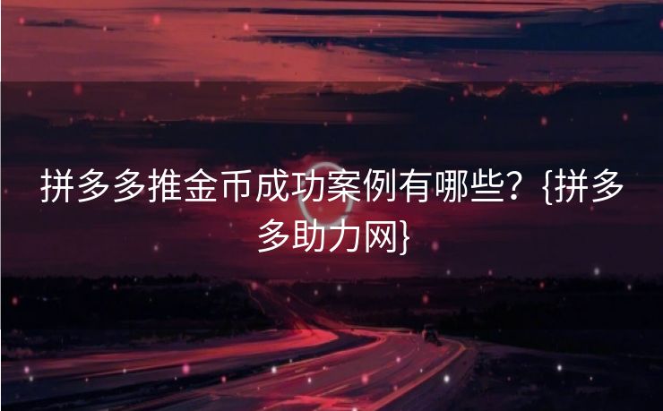 拼多多推金币成功案例有哪些？{拼多多助力网}