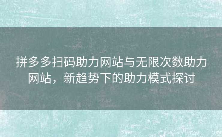 拼多多扫码助力网站与无限次数助力网站，新趋势下的助力模式探讨