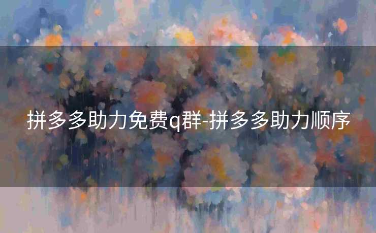 拼多多助力免费q群-拼多多助力顺序