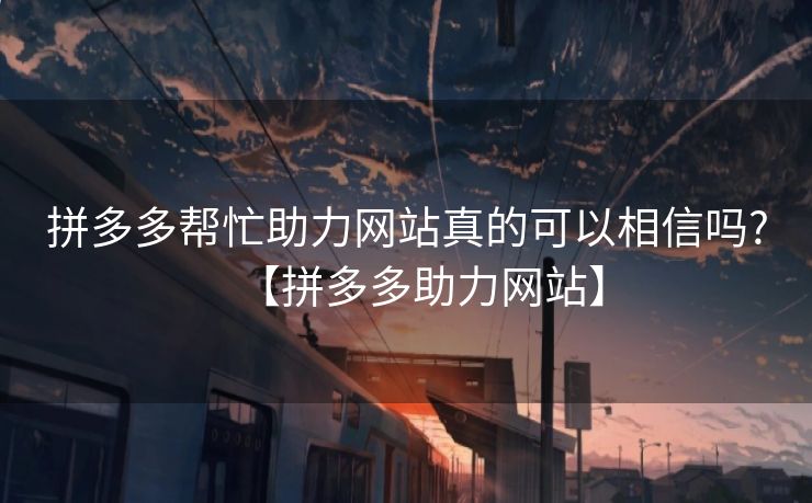 拼多多帮忙助力网站真的可以相信吗?【拼多多助力网站】