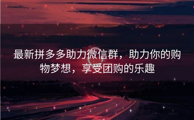 最新拼多多助力微信群，助力你的购物梦想，享受团购的乐趣