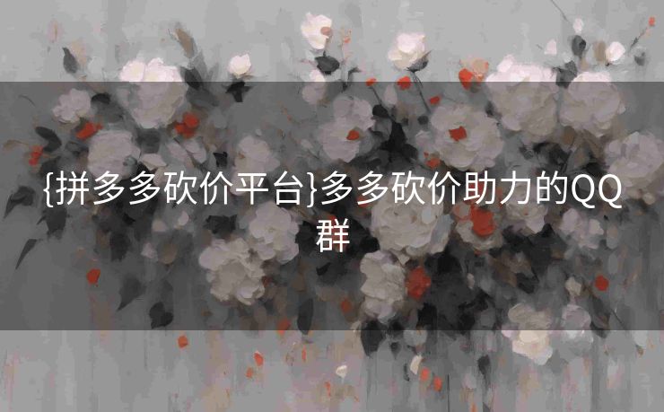 {拼多多砍价平台}多多砍价助力的QQ群