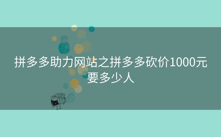 拼多多助力网站之拼多多砍价1000元要多少人