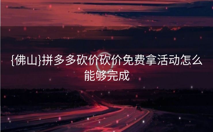 {佛山}拼多多砍价砍价免费拿活动怎么能够完成