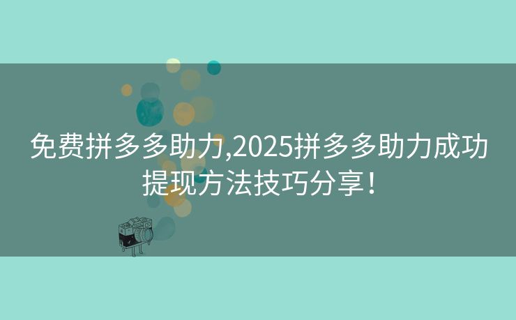 免费拼多多助力,2025拼多多助力成功提现方法技巧分享！