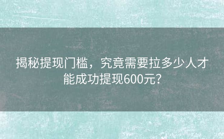 揭秘提现门槛，究竟需要拉多少人才能成功提现600元？