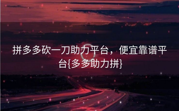 拼多多砍一刀助力平台，便宜靠谱平台{多多助力拼}